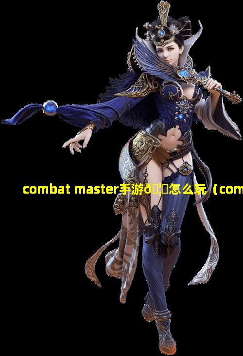 combat master手游🦟怎么玩（combat masteronline）